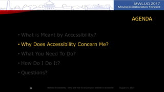 AGENDA
• What is Meant by Accessibility?
• Why Does Accessibility Concern Me?
• What You Need To Do?
• How Do I Do It?
• Questions?
August 14, 2017Website Accessibility - Why and how to ensure your website is accessible21
 
