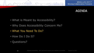 AGENDA
• What is Meant by Accessibility?
• Why Does Accessibility Concern Me?
• What You Need To Do?
• How Do I Do It?
• Questions?
August 14, 2017Website Accessibility - Why and how to ensure your website is accessible32
 