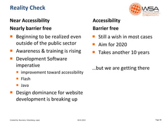 Near Accessibility
Nearly barrier free
 Beginning to be realized even
outside of the public sector
 Awareness & training is rising
 Development Software
imperative
 improvement toward accessibility
 Flash
 Java
 Design dominance for website
development is breaking up
Accessibility
Barrier free
 Still a wish in most cases
 Aim for 2020
 Takes another 10 years
…but we are getting there
Reality Check
30.01.2015 Page 48Created by: Boumans, Felsenberg, Lopez
 