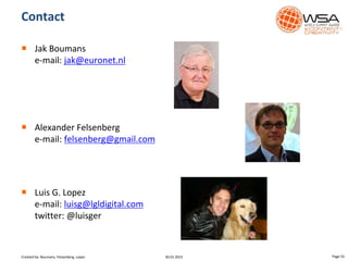Contact
 Jak Boumans
e-mail: jak@euronet.nl
 Alexander Felsenberg
e-mail: felsenberg@gmail.com
 Luis G. Lopez
e-mail: luisg@lgldigital.com
twitter: @luisger
30.01.2015 Page 55Created by: Boumans, Felsenberg, Lopez
 