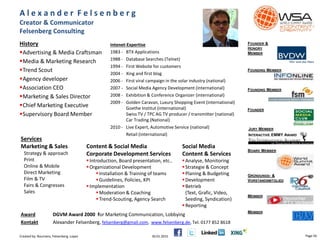 FOUNDER &
HONORY
MEMBER
FOUNDING MEMBER
FOUNDING MEMBER
BOARD MEMBER
JURY MEMBER
INTERACTIVE EMMY AWARD
FOUNDER
GRÜNDUNGS- &
VORSTANDSMITGLIED
MEMBER
MEMBER
DÜSSELDORF
A l e x a n d e r F e l s e n b e r g
Creator & Communicator
Felsenberg Consulting
History
Advertising & Media Craftsman
Media & Marketing Research
Trend Scout
Agency developer
Association CEO
Marketing & Sales Director
Chief Marketing Executive
Supervisory Board Member
Intenet-Expertise
1983 - BTX Applications
1988 - Database Searches (Telnet)
1994 - First Website for customers
2004 - Xing and first blog
2006 - First viral campaign in the solar industry (national)
2007 - Social Media Agency Development (international)
2008 - Exhibition & Conference Organizer (international)
2009 - Golden Caravan, Luxury Shopping Event (international)
Goethe Institut (international)
Swiss TV / TPC AG TV producer / transmitter (national)
Car Trading (National)
2010 - Live Expert, Automotive Service (national)
Retail (international)
Content & Social Media
Corporate Development Services
Introduction, Board presentation, etc..
Organizational Development
Installation & Training of teams
Guidelines, Policies, KPI
Implementation
Moderation & Coaching
Trend-Scouting, Agency Search
Social Media
Content & Services
Analyse, Monitoring
Strategie & Concept
Planing & Budgeting
Development
Betrieb
(Text, Grafic, Video,
Seeding, Syndication)
Reporting
Services
Marketing & Sales
Strategy & approach
Print
Online & Mobile
Direct Marketing
Film & TV
Fairs & Congresses
Sales
Award DGVM Award 2000 for Marketing Communication, Lobbying
Kontakt Alexander Felsenberg, felsenberg@gmail.com, www.felsenberg.de, Tel. 0177 852 8618
30.01.2015 Page 56Created by: Boumans, Felsenberg, Lopez
 