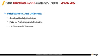 ©2020 ANSYS, Inc. Unauthorized use, distribution, or duplication is prohibited.
Ansys Optimetrics 2022R1 Introductory Training – 20 May 2022
▪ Introduction to Ansys Optimetrics
▪ Overview of Analytical Derivatives
▪ Probe-Fed Patch Antenna with Optimetrics
▪ PCB Manufacturing Tolerances
 