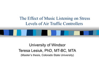 The Effect of Music Listening on Stress Levels of Air Traffic Controllers  University of Windsor Teresa Lesiuk, PhD, MT-BC, MTA (Master’s thesis, Colorado State University) 