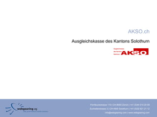 AKSO.ch
Ausgleichskasse des Kantons Solothurn




        Förrlibuckstrasse 110 | CH-8005 Zürich | +41 (0)44 515 20 09
        Zuchwilerstrasse 2 | CH-4500 Solothurn | +41 (0)32 621 21 12
                       info@webgearing.com | www.webgearing.com
 