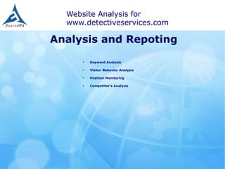 Website Analysis for
www.detectiveservices.com
Analysis and Repoting
●
Keyword Analysis
●
Visitor Behavior Analysis
●
Position Monitoring
●
Competitor's Analysis
 