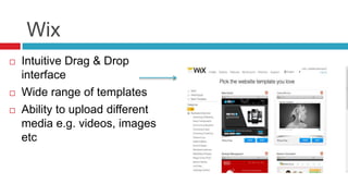 Wix
 Intuitive Drag & Drop
interface
 Wide range of templates
 Ability to upload different
media e.g. videos, images
etc
 