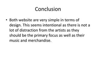 Conclusion
• Both website are very simple in terms of
design. This seems intentional as there is not a
lot of distraction from the artists as they
should be the primary focus as well as their
music and merchandise.
 