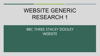 WEBSITE GENERIC
RESEARCH 1
BBC THREE STACEY DOOLEY
WEBSITE
 