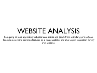 WEBSITE ANALYSIS
I am going to look at existing websites from artists and bands from a similar genre as Sean
Bones to determine common features on a music website, and also to gain inspiration for my
own website.
 