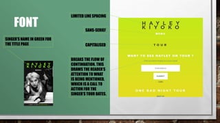 FONT
LIMITED LINE SPACING
SINGER’S NAME IN GREEN FOR
THE TITLE PAGE
SANS-SERIF
CAPITALISED
BREAKS THE FLOW OF
CONTINUATION. THIS
DRAWS THE READER’S
ATTENTION TO WHAT
IS BEING MENTIONED,
WHICH IS A CALL TO
ACTION FOR THE
SINGER’S TOUR DATES.
 