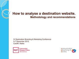 How to analyse a destination website.
                    Methodology and recommendations




IV Destination Branding & Marketing Conference
5-7 December 2012
Cardiff, Wales
 