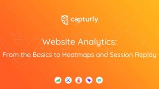 Website Analytics:
From the Basics to Heatmaps and Session Replay
 