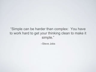 –Steve Jobs
“Simple can be harder than complex: You have
to work hard to get your thinking clean to make it
simple.”
 