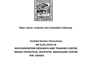 Topic name: website and metadata indexing
Susheel Kumar Chourasiya
MS [LIS] 2016-18
DOCUMENTATION RESEARCH AND TRAINING CENTRE
INDIAN STATISTICAL INSTITUTE, BANGALORE CENTRE
PIN: 560059
 