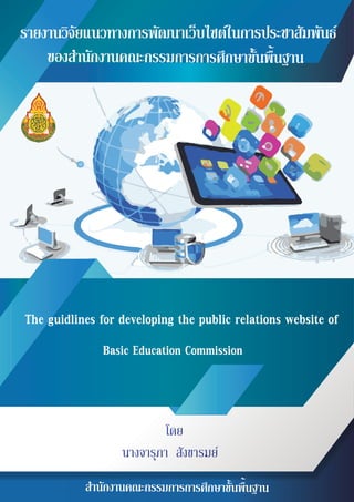 รายงานวิจัยแนวทางการพัฒนาเว็บไซต์ในการประชาสัมพันธ์
ของสำนักงานคณะกรรมการการศึกษาขั้นพื้นฐาน
The guidlines for developing the public relations website of
Basic Education Commission
โดย
นางจารุภา สังขารมย์
สำนักงานคณะกรรมการการศึกษาขั้นพื้นฐาน
 