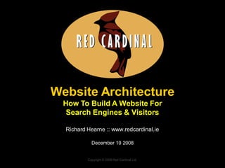 Website Architecture
  How To Build A Website For
   Search Engines & Visitors

  Richard Hearne :: www.redcardinal.ie

            December 10 2008


          Copyright © 2008 Red Cardinal Ltd.
 