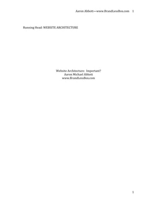 Aaron	
  Abbott—www.BrandLessBox.com	
   1	
  

	
  

Running	
  Head:	
  WEBSITE	
  ARCHITECTURE	
  	
  

	
  

	
  

	
  

	
  

	
  

                             Website	
  Architecture:	
  	
  Important?	
  
                                  Aaron	
  Michael	
  Abbott	
  
                                www.BrandLessBox.com	
  
                                                	
  
	
  

	
  

	
  

	
  

	
  

	
  

	
  

	
  

	
  

	
  

	
  

	
  

	
  

	
  



	
                                                                                          1	
  
 