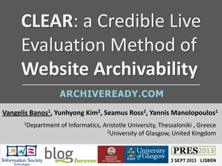 CLEAR: a Credible Live
Evaluation Method of
Website Archivability
Vangelis Banos1, Yunhyong Kim2, Seamus Ross2, Yannis Manolopoulos1
1Department of Informatics, Aristotle University, Thessaloniki , Greece
2University of Glasgow, United Kingdom
ARCHIVEREADY.COM
 