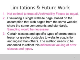 31
Limitations & Future Work
1. Not optimal to treat all Archivability Facets as equal.
2. Evaluating a single website pag...