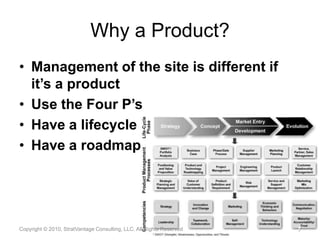 Why a Product?Management of the site is different if it’s a productUse the Four P’sHave a lifecycleHave a roadmapCopyright © 2010, StratVantage Consulting, LLC. All Rights Reserved7