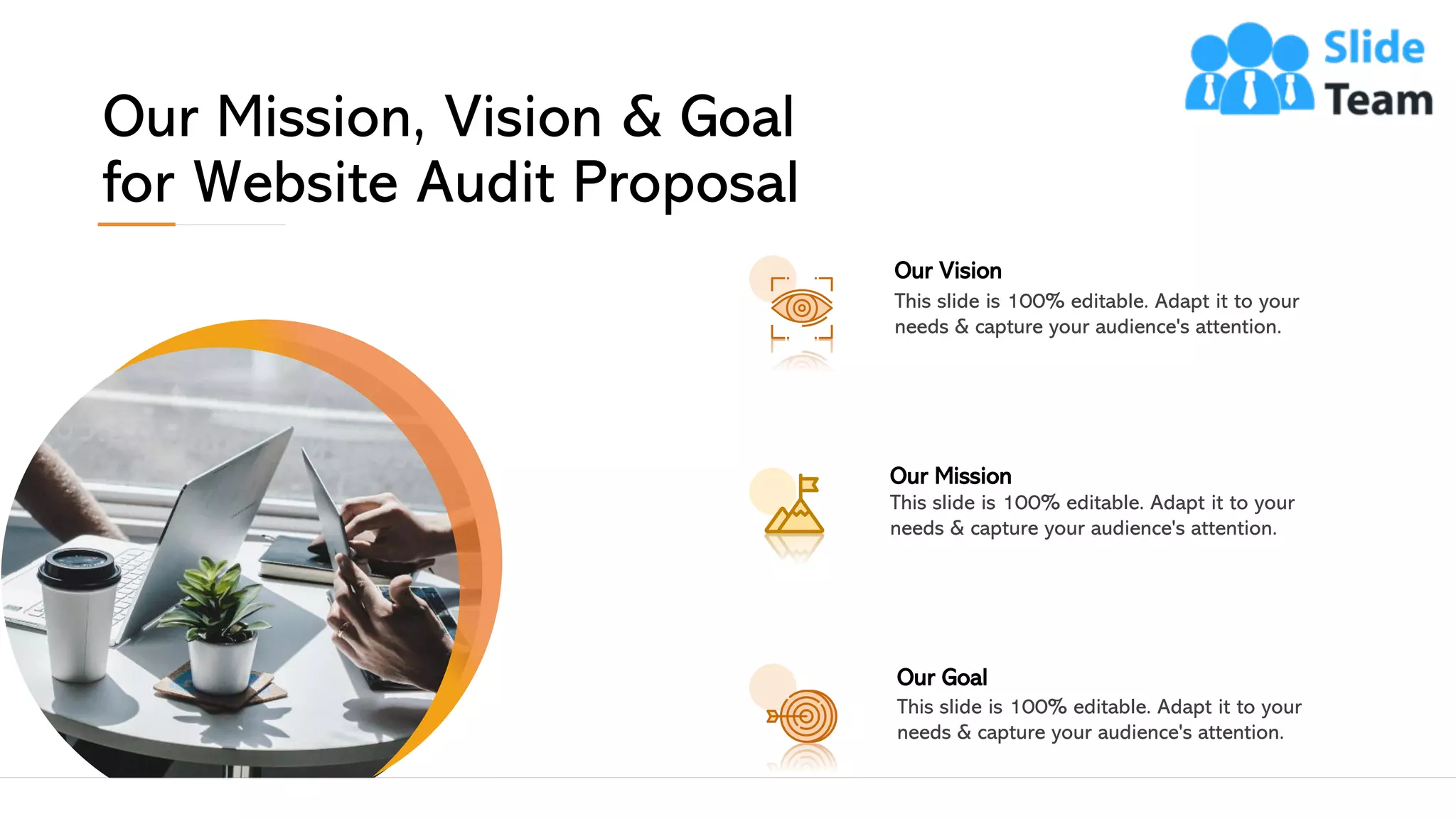 Our Mission, Vision & Goal
for Website Audit Proposal
Our Goal
This slide is 100% editable. Adapt it to your
needs & capture your audience's attention.
This slide is 100% editable. Adapt it to your
needs & capture your audience's attention.
Our Vision
Our Mission
This slide is 100% editable. Adapt it to your
needs & capture your audience's attention.
24
 