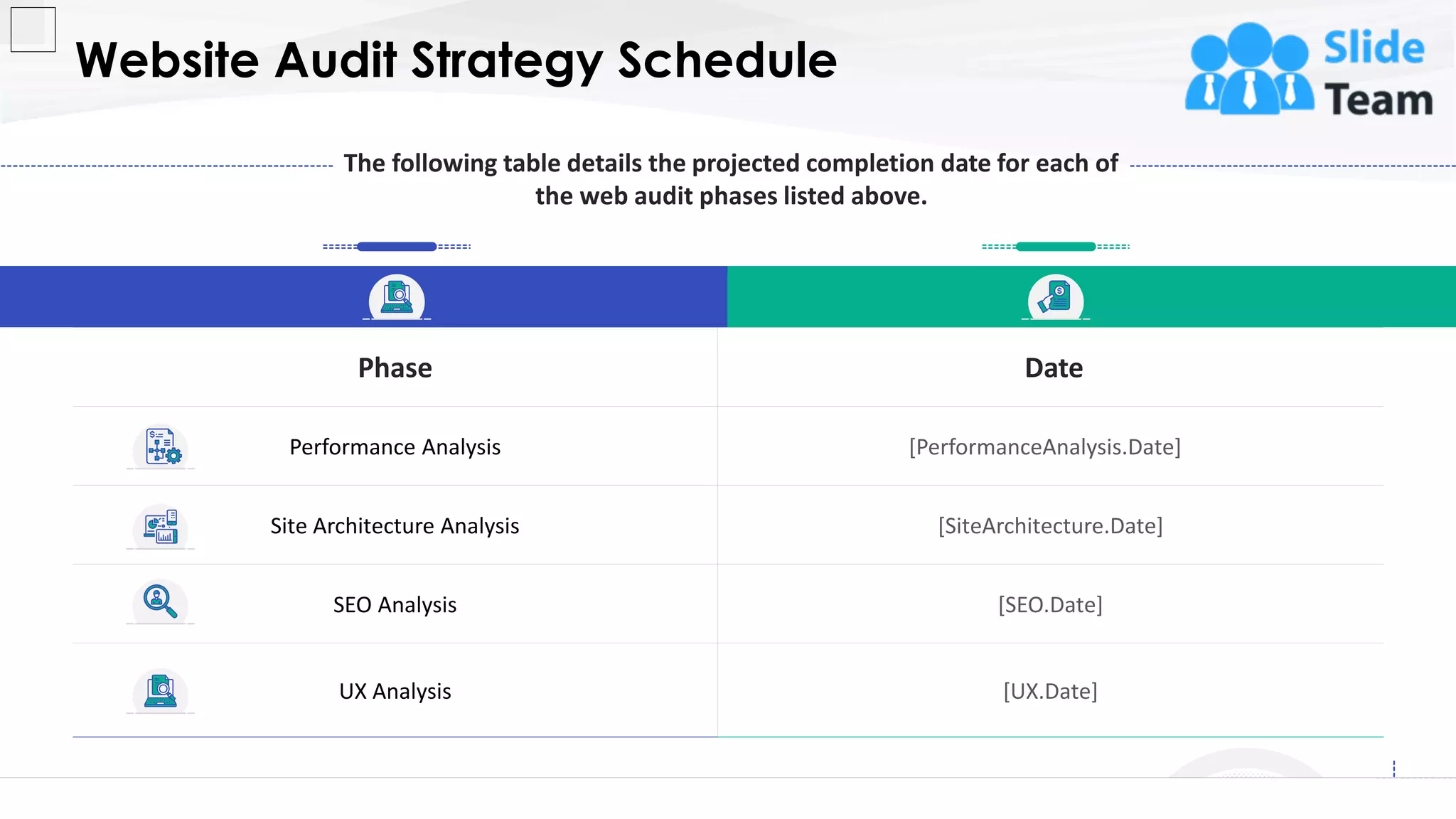 Website Audit Strategy Schedule
9
Phase Date
Performance Analysis [PerformanceAnalysis.Date]
Site Architecture Analysis [SiteArchitecture.Date]
SEO Analysis [SEO.Date]
UX Analysis [UX.Date]
The following table details the projected completion date for each of
the web audit phases listed above.
This slide is 100% editable. Adapt it to your needs and capture your audience's attention.
 