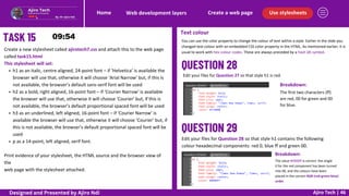 Use stylesheets
Create a web page
Web development layers
Home
Ajiro Tech | 46
Create a new stylesheet called ajirotech7.css and attach this to the web page
called task15.html
This stylesheet will set:
h1 as an italic, centre aligned, 24-point font – if ‘Helvetica’ is available the
browser will use that, otherwise it will choose ‘Arial Narrow’ but, if this is
not available, the browser’s default sans-serif font will be used
h2 as a bold, right aligned, 16-point font – if ‘Courier Narrow’ is available
the browser will use that, otherwise it will choose ‘Courier’ but, if this is
not available, the browser’s default proportional spaced font will be used
h3 as an underlined, left aligned, 16-point font – if ‘Courier Narrow’ is
available the browser will use that, otherwise it will choose ‘Courier’ but, if
this is not available, the browser’s default proportional spaced font will be
used
p as a 14-point, left aligned, serif font.
Print evidence of your stylesheet, the HTML source and the browser view of
the
web page with the stylesheet attached.
Text colour
You can use the color property to change the colour of text within a style. Earlier in the slide you
changed text colour with an embedded CSS color property in the HTML. As mentioned earlier, it is
usual to work with hex colour codes. These are always preceded by a hash (#) symbol.
Edit your files for Question 27 so that style h1 is red.
The first two characters (ff)
are red, 00 for green and 00
for blue.
Breakdown:
Edit your files for Question 28 so that style h1 contains the following
colour hexadecimal components: red 0, blue ff and green 00.
The value #0000ff is correct: the single
0 for the red component has been turned
into 00, and the colours have been
placed in the correct RGB (red-green-blue)
order.
Breakdown:
Designed and Presented by Ajiro Ndi
 
