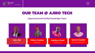 OUR TEAM @ AJIRO TECH
Adedayo Jimoh
Ajiro Ndi Samuel Ayodeji
Gideon Sunday
Mathematics
ICT  IT Physics  Mechanics
Chemistry
Experienced and Certified Cambridge Tutors
 