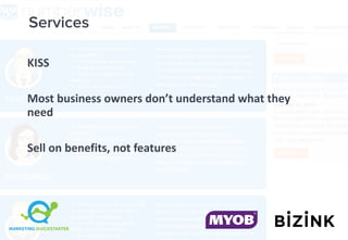 Services
KISS
Most	business	owners	don’t	understand	what	they	
need
Sell	on	benefits,	not	features
 