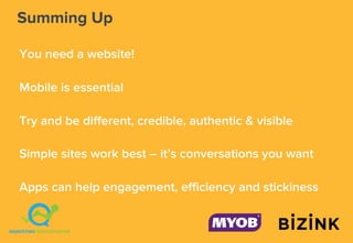 Summing Up
You need a website!
Mobile is essential
Try and be different, credible, authentic & visible
Simple sites work best – it’s conversations you want
Apps can help engagement, efficiency and stickiness
 