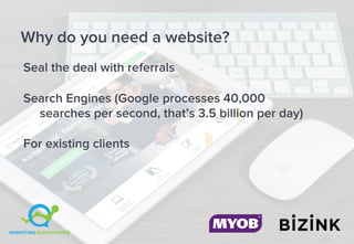 Why do you need a website?
Seal the deal with referrals
Search Engines (Google processes 40,000
searches per second, that’s 3.5 billion per day)
For existing clients
 