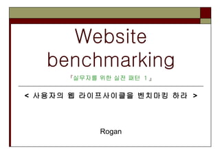 Website benchmarking 『 실무자를 위한 실전 패턴  1 』 <  사용자의 웹 라이프사이클을 벤치마킹 하라  > Rogan 