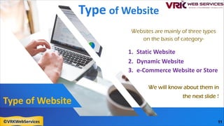 Type of Website
Type of Website
Websites are mainly of three types
on the basis of category-
1. Static Website
2. Dynamic Website
3. e-Commerce Website or Store
We will know about them in
the next slide !
11
©VRKWebServices
 