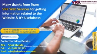 Many thanks from Team
VRK Web Services for getting
information related to the
Website & It’s Usefulness.
Contact for More Details-
Ms. Soni Shukla (Customer Success Executive)
Cell. +91 7054 771 723
Email. sales@vrkwebservices.com 21
©VRKWebServices
 