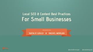 Local SEO & Content Best Practices
For Small Businesses
PRESENTED BY:
NATALIE GOULD & RACHEL MORGAN
@rachelkmorgan @nataliekgould
 