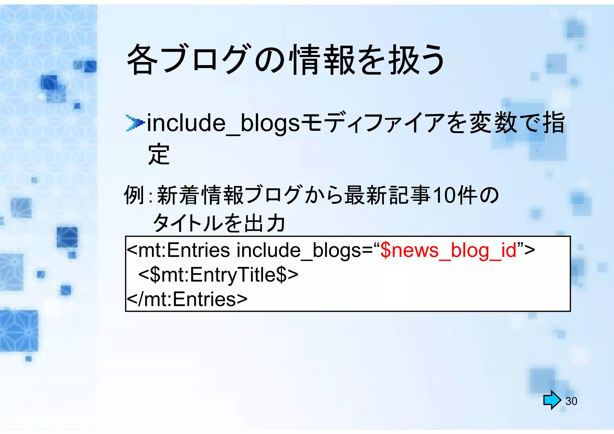 各ブログの情報を扱う
  include_blogsモディファイアを変数で指
  定
例：新着情報ブログから最新記事10件の
  タイトルを出力
<mt:Entries include_blogs=“$news_blog_id”>
 <$mt:EntryTitle$>
</mt:Entries>



                                             30
 