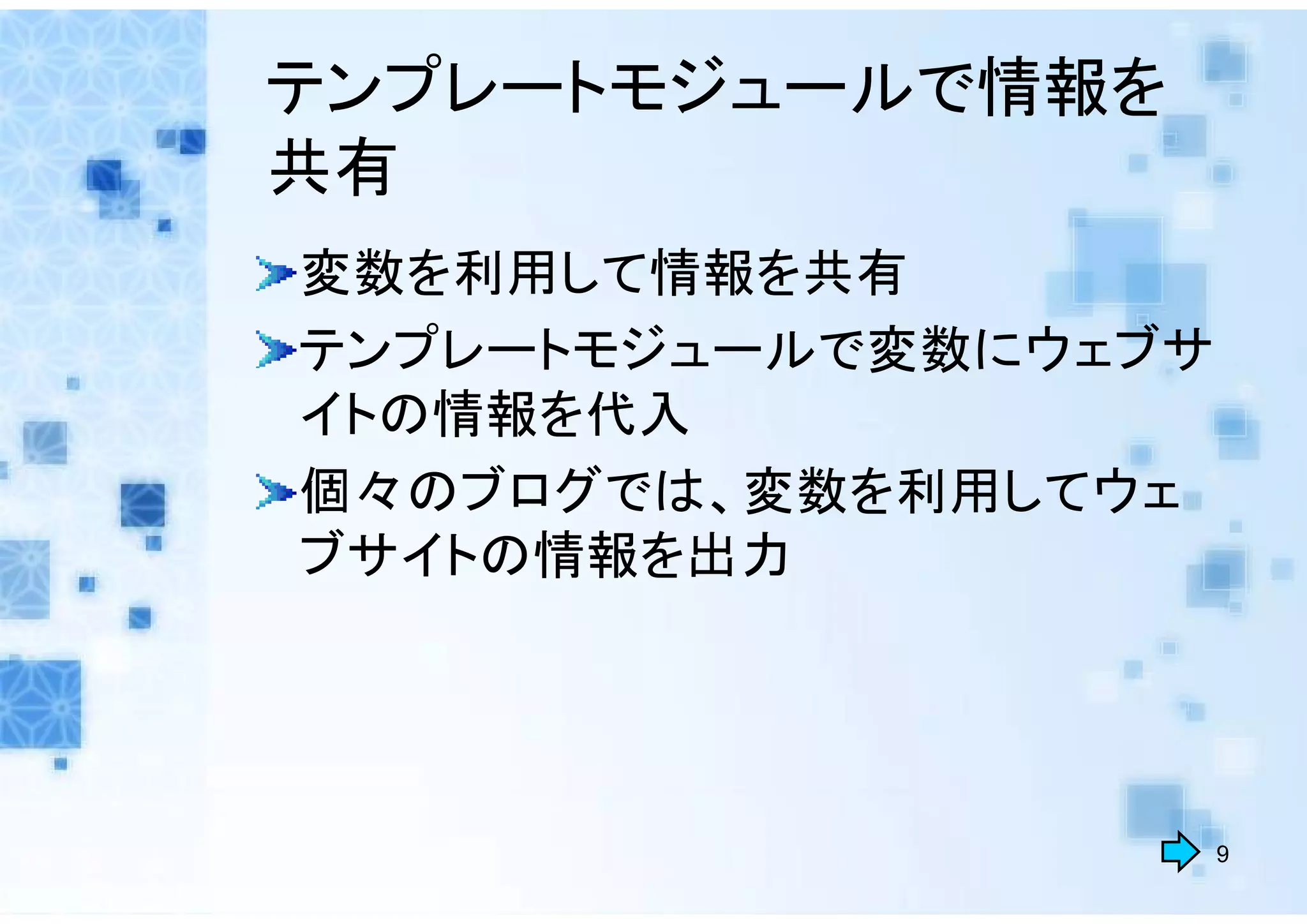 テンプレートモジュールで情報を
共有
変数を利用して情報を共有
テンプレートモジュールで変数にウェブサ
イトの情報を代入
個々のブログでは、変数を利用してウェ
ブサイトの情報を出力




                      9
 