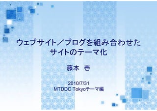 ウェブサイト／ブログを組み合わせた
     サイトのテーマ化
        藤本 壱

         2010/7/31
     MTDDC Tokyoテーマ編

                       1
 