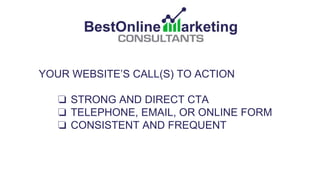 YOUR WEBSITE’S CALL(S) TO ACTION
❏ STRONG AND DIRECT CTA
❏ TELEPHONE, EMAIL, OR ONLINE FORM
❏ CONSISTENT AND FREQUENT
❏ IM...