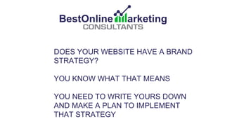 DOES YOUR WEBSITE HAVE A BRAND
STRATEGY?
YOU KNOW WHAT THAT MEANS
YOU NEED TO WRITE YOURS DOWN
AND MAKE A PLAN TO IMPLEMENT
THAT STRATEGY
 