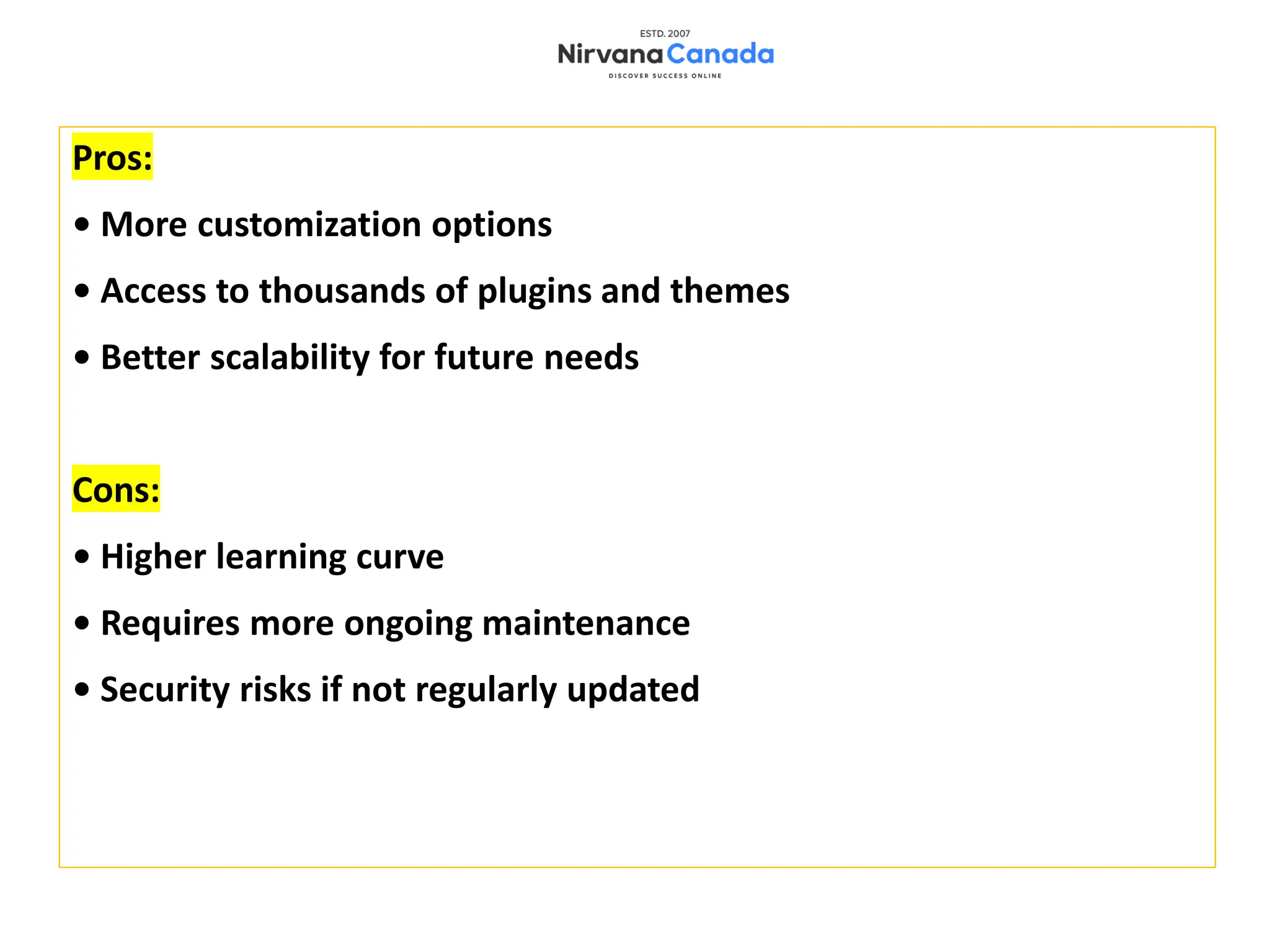 Pros:
• More customization options
• Access to thousands of plugins and themes
• Better scalability for future needs
Cons:
• Higher learning curve
• Requires more ongoing maintenance
• Security risks if not regularly updated
 