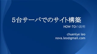 ５台サーバでのサイト構築
HOW-TOの説明
chuenlye leo
nova.leo@gmail.com

 