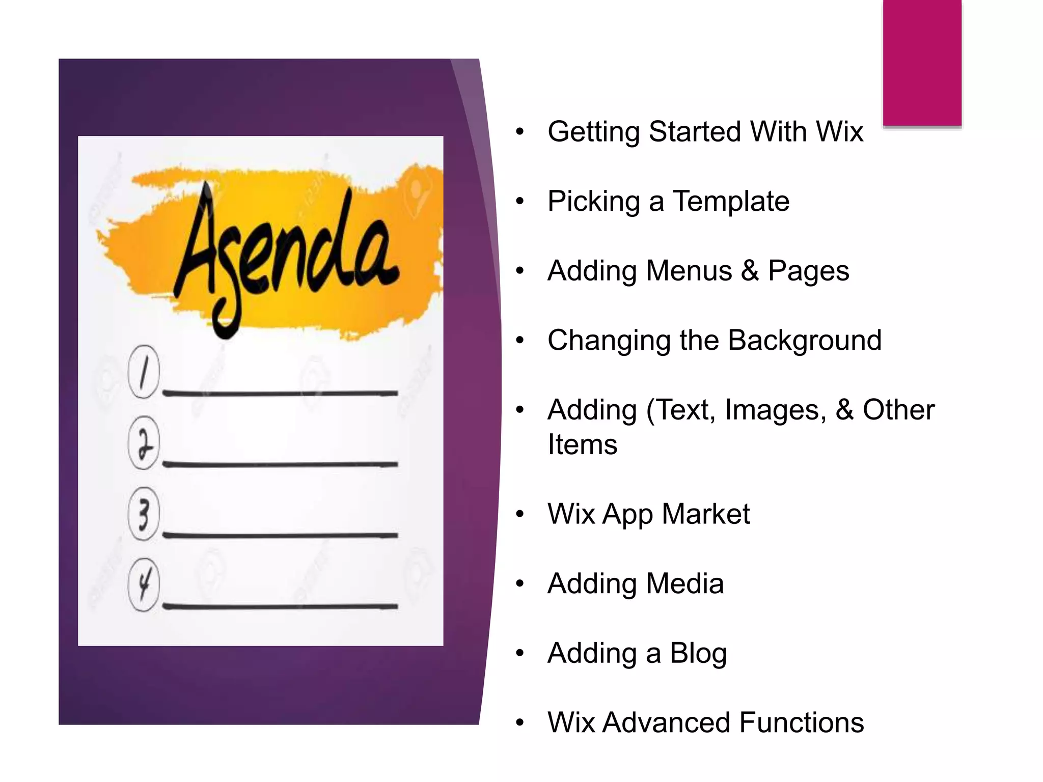 • Getting Started With Wix
• Picking a Template
• Adding Menus & Pages
• Changing the Background
• Adding (Text, Images, & Other
Items
• Wix App Market
• Adding Media
• Adding a Blog
• Wix Advanced Functions
 