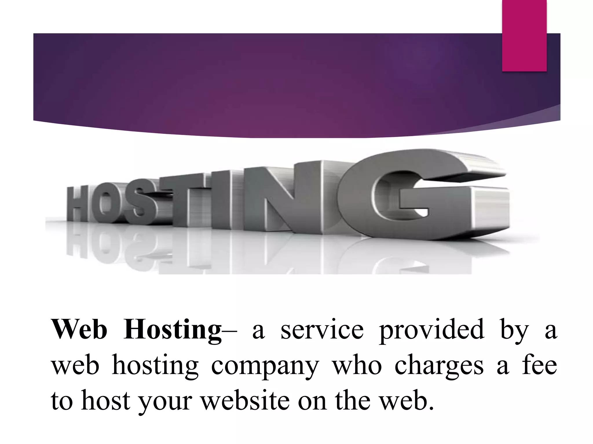 Web Hosting– a service provided by a
web hosting company who charges a fee
to host your website on the web.
 