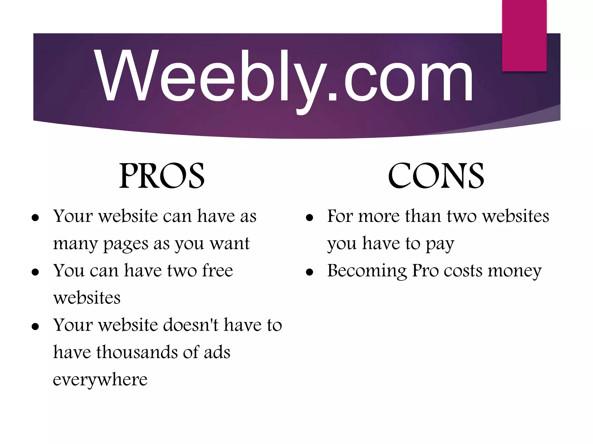 Weebly.com
PROS
 Your website can have as
many pages as you want
 You can have two free
websites
 Your website doesn't have to
have thousands of ads
everywhere
CONS
 For more than two websites
you have to pay
 Becoming Pro costs money
 