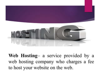 Web Hosting– a service provided by a
web hosting company who charges a fee
to host your website on the web.
 