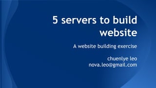5 servers to build
website
A website building exercise
chuenlye leo
nova.leo@gmail.com

 