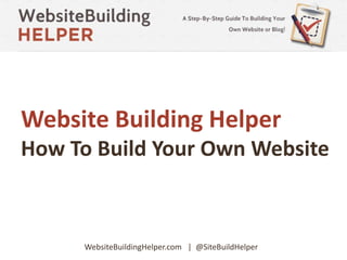 Website Building Helper
How To Build Your Own Website
WebsiteBuildingHelper.com | @SiteBuildHelper
 