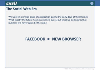 2The Social Web EraWe were in a similar place of anticipation during the early days of the Internet.What exactly the future holds is anyone’s guess, but what we do know is that business will never again be the same.=FACEBOOKNEW BROWSER®2010 - Why our website should be a Facebook Page