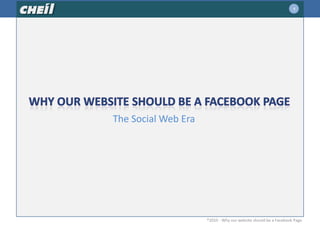 1,[object Object],Why our website should be a Facebook Page,[object Object],The Social Web Era,[object Object],®2010 - Why our website should be a Facebook Page,[object Object]